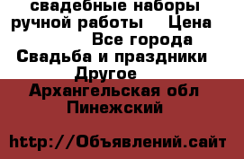 свадебные наборы (ручной работы) › Цена ­ 1 200 - Все города Свадьба и праздники » Другое   . Архангельская обл.,Пинежский 